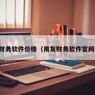 用友财务软件价格（用友财务软件官网报价）