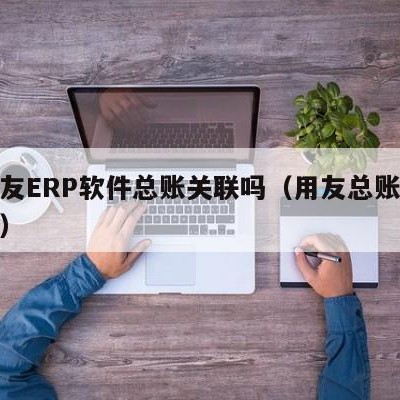 上用友ERP软件总账关联吗（用友总账结账步骤）