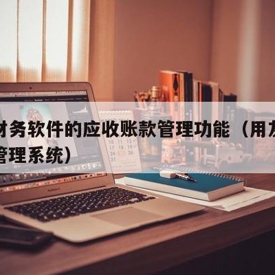 用友财务软件的应收账款管理功能（用友应收账款管理系统）