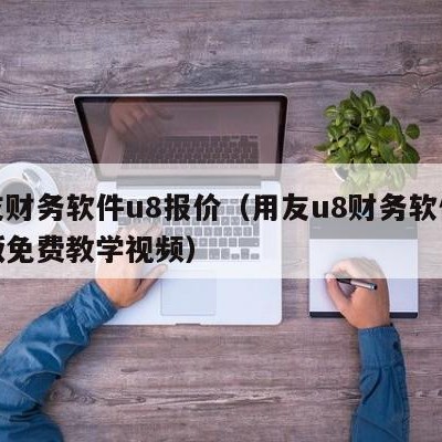 用友财务软件u8报价（用友u8财务软件完整版免费教学视频）