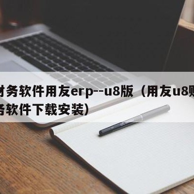 财务软件用友erp--u8版（用友u8财务软件下载安装）