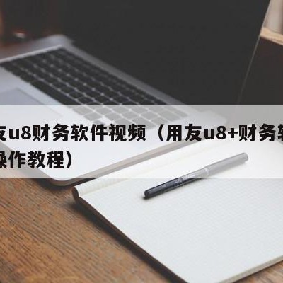 用友u8财务软件视频（用友u8+财务软件的操作教程）