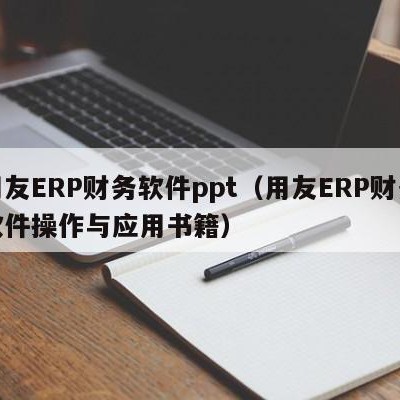 用友ERP财务软件ppt（用友ERP财务软件操作与应用书籍）