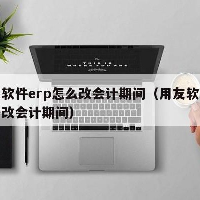 用友软件erp怎么改会计期间（用友软件如何修改会计期间）