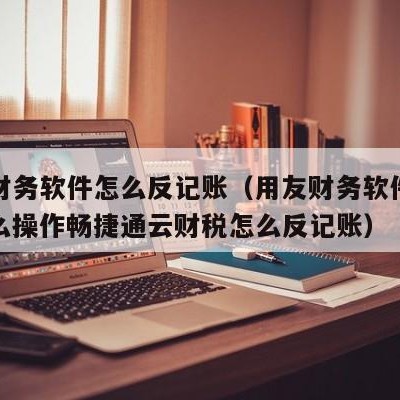 用友财务软件怎么反记账（用友财务软件反记账怎么操作畅捷通云财税怎么反记账）