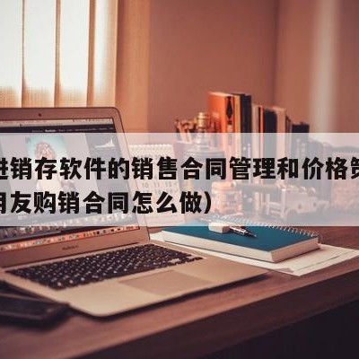 用友进销存软件的销售合同管理和价格策略模块（用友购销合同怎么做）