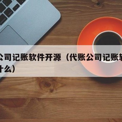 代账公司记账软件开源（代账公司记账软件开源是什么）