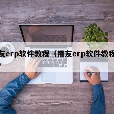 用友erp软件教程（用友erp软件教程视频）