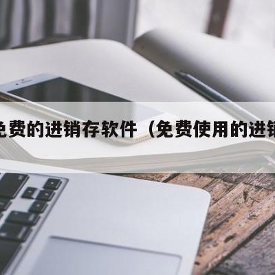 永久免费的进销存软件（免费使用的进销存软件）