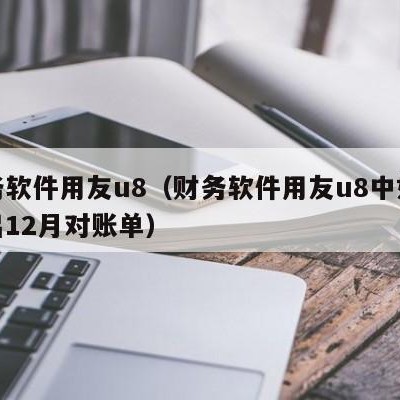 财务软件用友u8（财务软件用友u8中如何导出12月对账单）