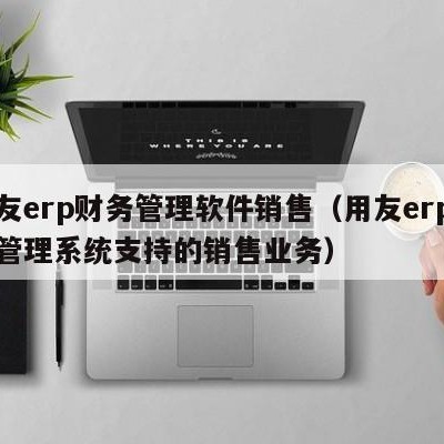 用友erp财务管理软件销售（用友erp销售管理系统支持的销售业务）