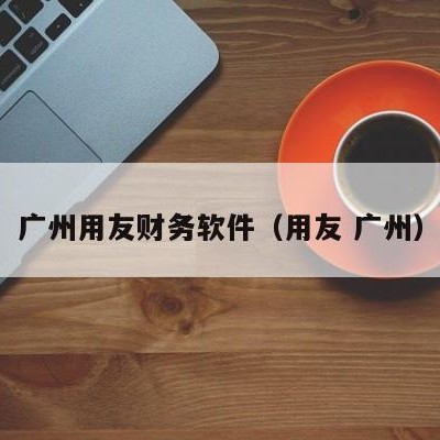 广州用友财务软件（用友 广州）