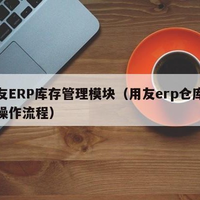 用友ERP库存管理模块（用友erp仓库系统操作流程）