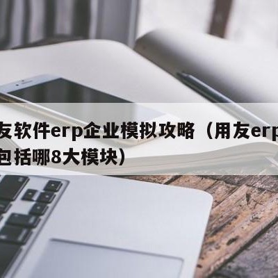 用友软件erp企业模拟攻略（用友erp模块包括哪8大模块）