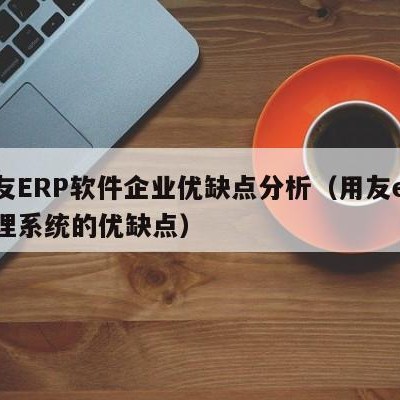 用友ERP软件企业优缺点分析（用友erp管理系统的优缺点）