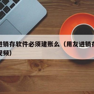 用友进销存软件必须建账么（用友进销存软件操作视频）