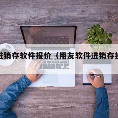 用友进销存软件报价（用友软件进销存操作流程）