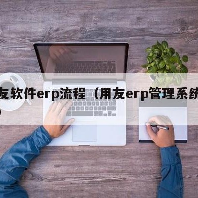 用友软件erp流程（用友erp管理系统教程）