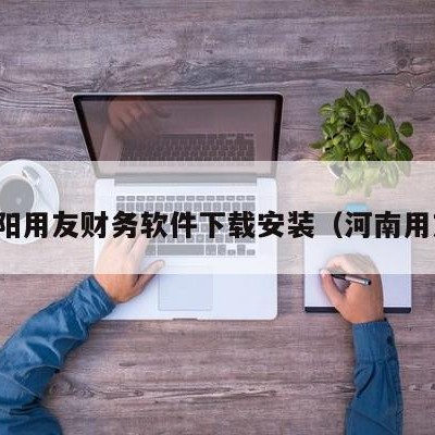 濮阳用友财务软件下载安装（河南用友）