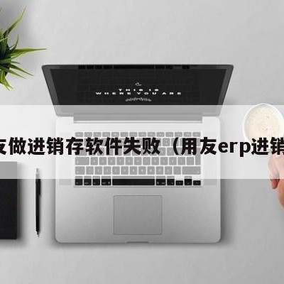 用友做进销存软件失败（用友erp进销存）