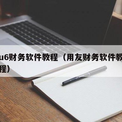 用友u6财务软件教程（用友财务软件教程视频教程）