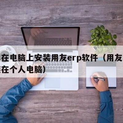 怎样在电脑上安装用友erp软件（用友怎么安装在个人电脑）