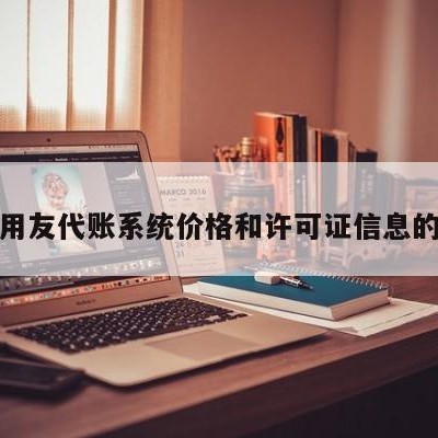 关于用友代账系统价格和许可证信息的信息