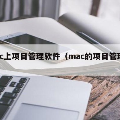 mac上项目管理软件（mac的项目管理软件）