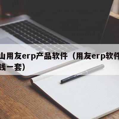 舟山用友erp产品软件（用友erp软件多少钱一套）