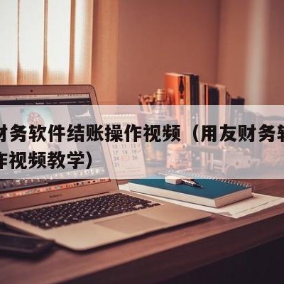 用友财务软件结账操作视频（用友财务软件结账操作视频教学）