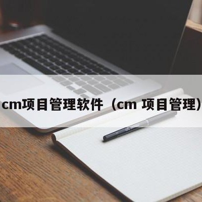 cm项目管理软件（cm 项目管理）