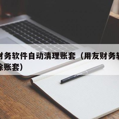 用友财务软件自动清理账套（用友财务软件怎样删除账套）