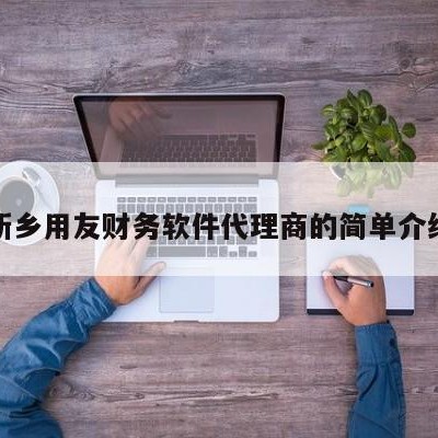 新乡用友财务软件代理商的简单介绍