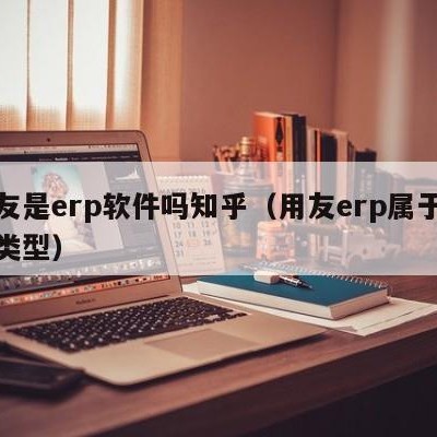 用友是erp软件吗知乎（用友erp属于什么类型）