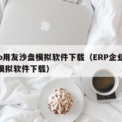 erp用友沙盘模拟软件下载（ERP企业沙盘模拟软件下载）