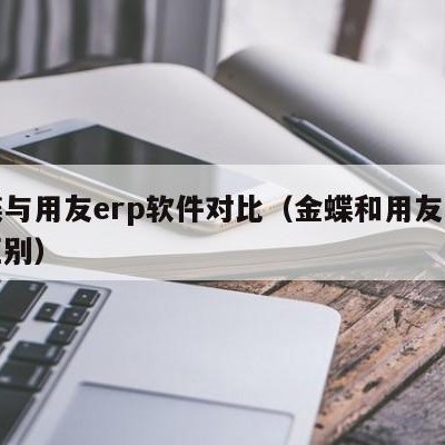 金蝶与用友erp软件对比（金蝶和用友软件的区别）