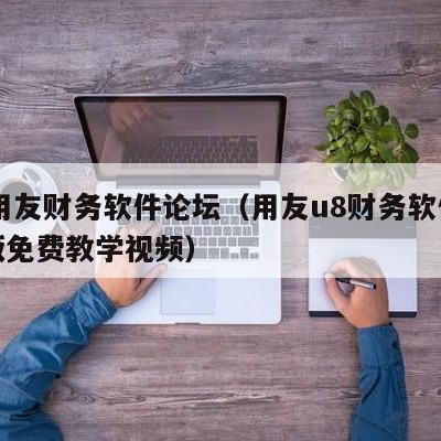 u8用友财务软件论坛（用友u8财务软件完整版免费教学视频）