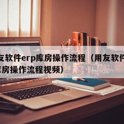 用友软件erp库房操作流程（用友软件erp库房操作流程视频）