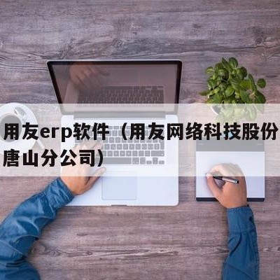 唐山用友erp软件（用友网络科技股份有限公司唐山分公司）