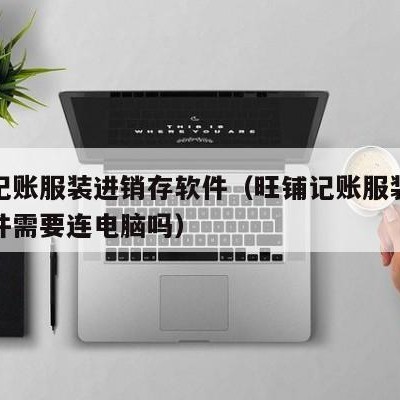 旺铺记账服装进销存软件（旺铺记账服装进销存软件需要连电脑吗）