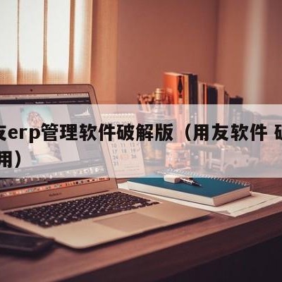 用友erp管理软件破解版（用友软件 破解 使用）