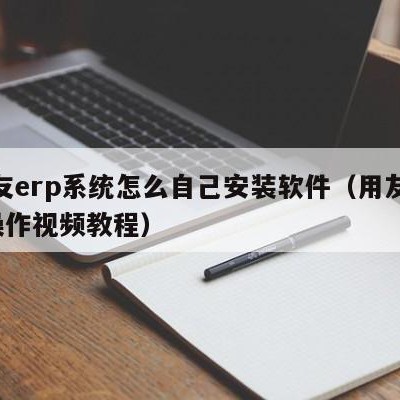 用友erp系统怎么自己安装软件（用友erp操作视频教程）