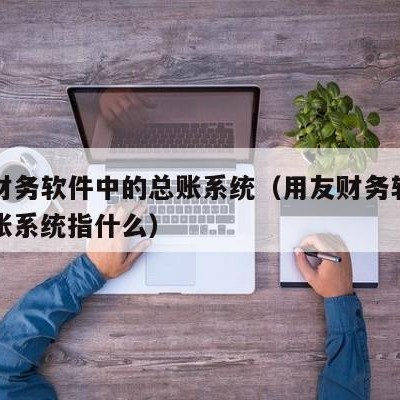 用友财务软件中的总账系统（用友财务软件中的总账系统指什么）