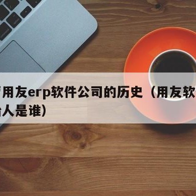 主营用友erp软件公司的历史（用友软件的创始人是谁）