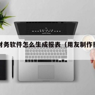 用友财务软件怎么生成报表（用友制作报表的流程）