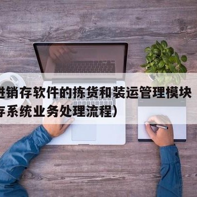 用友进销存软件的拣货和装运管理模块（用友进销存系统业务处理流程）