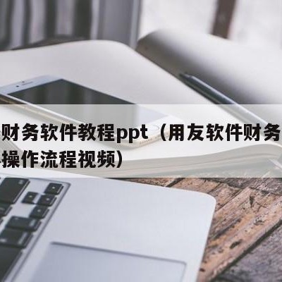 用友财务软件教程ppt（用友软件财务软件具体操作流程视频）