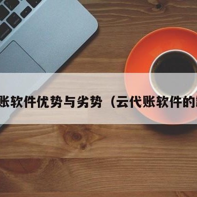 云代账软件优势与劣势（云代账软件的缺点）