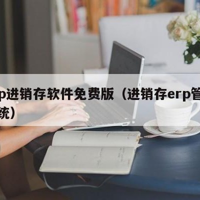 erp进销存软件免费版（进销存erp管理系统）