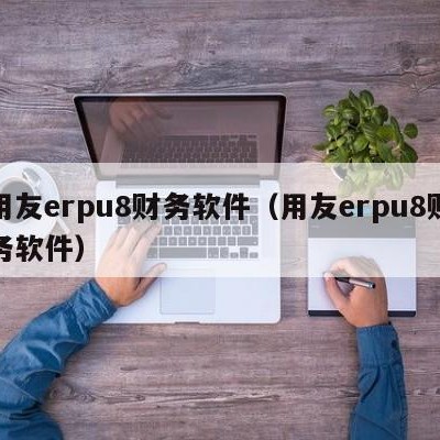 用友erpu8财务软件（用友erpu8财务软件）